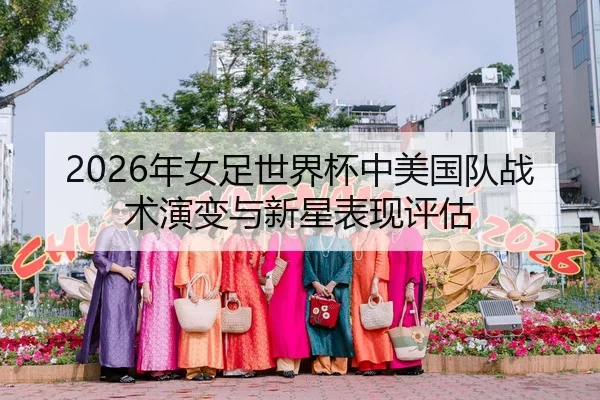 2026年女足世界杯中美国队战术演变与新星表现评估