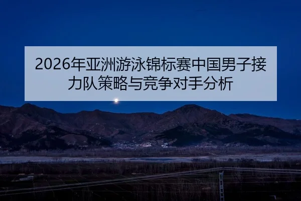 2026年亚洲游泳锦标赛中国男子接力队策略与竞争对手分析