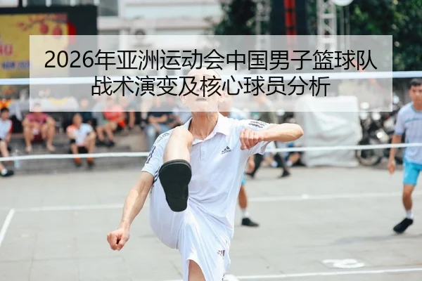 2026年亚洲运动会中国男子篮球队战术演变及核心球员分析