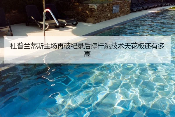 杜普兰蒂斯主场再破纪录后撑杆跳技术天花板还有多高