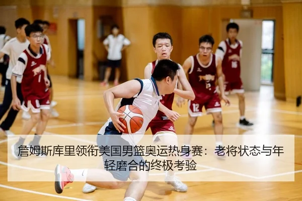 詹姆斯库里领衔美国男篮奥运热身赛：老将状态与年轻磨合的终极考验