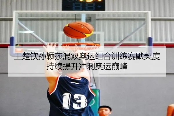 王楚钦孙颖莎混双奥运组合训练赛默契度持续提升冲刺奥运巅峰