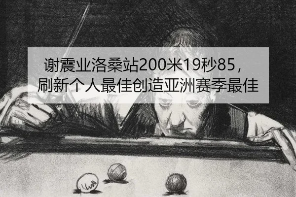 谢震业洛桑站200米19秒85，刷新个人最佳创造亚洲赛季最佳