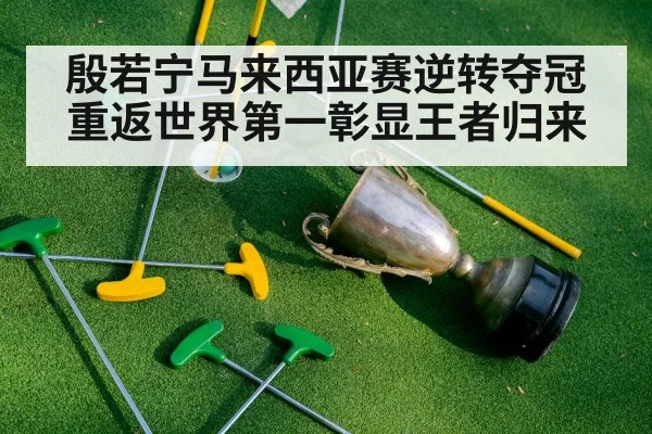 殷若宁马来西亚赛逆转夺冠重返世界第一彰显王者归来