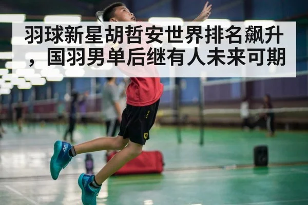羽球新星胡哲安世界排名飙升，国羽男单后继有人未来可期