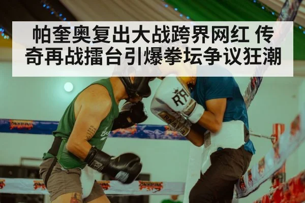 帕奎奥复出大战跨界网红 传奇再战擂台引爆拳坛争议狂潮