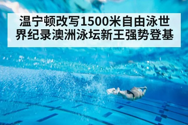 温宁顿改写1500米自由泳世界纪录澳洲泳坛新王强势登基