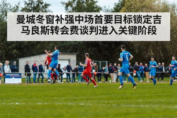 曼城冬窗补强中场首要目标锁定吉马良斯转会费谈判进入关键阶段